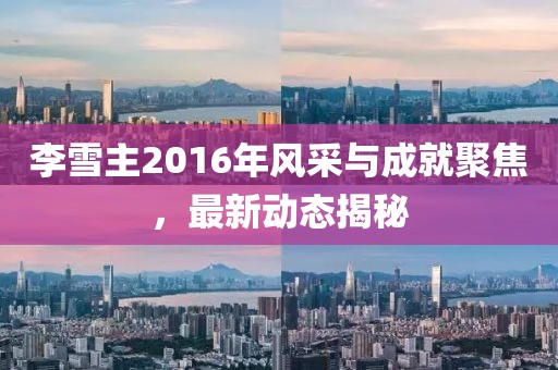 李雪主2016年風(fēng)采與成就聚焦，最新動(dòng)態(tài)揭秘