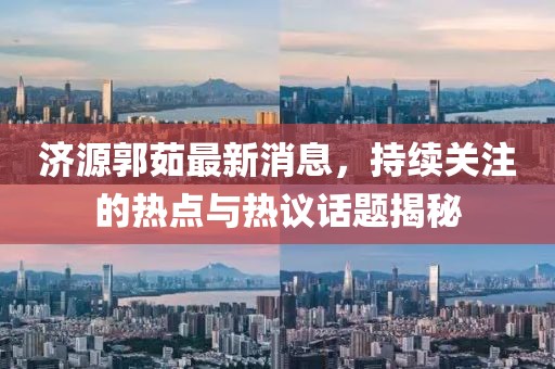 濟源郭茹最新消息，持續(xù)關注的熱點與熱議話題揭秘