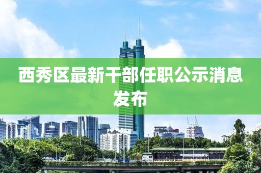 西秀區(qū)最新干部任職公示消息發(fā)布