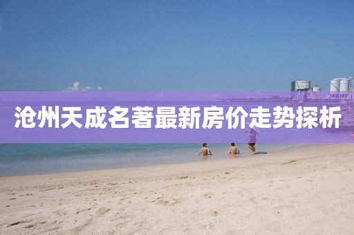 滄州天成名著最新房價走勢探析