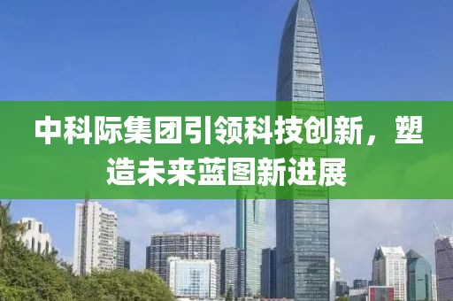 中科際集團(tuán)引領(lǐng)科技創(chuàng)新，塑造未來(lái)藍(lán)圖新進(jìn)展