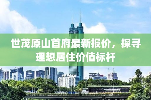 世茂原山首府最新報價，探尋理想居住價值標桿