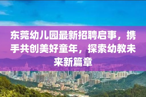 東莞幼兒園最新招聘啟事，攜手共創(chuàng)美好童年，探索幼教未來新篇章