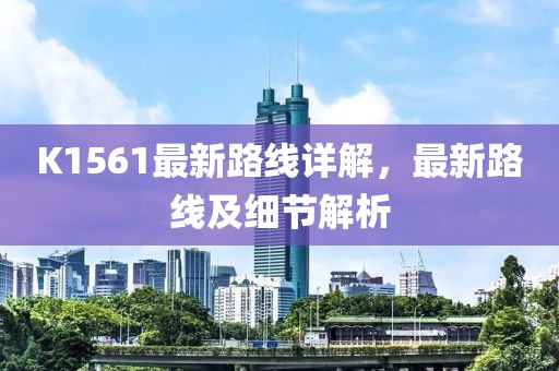 K1561最新路線詳解，最新路線及細(xì)節(jié)解析