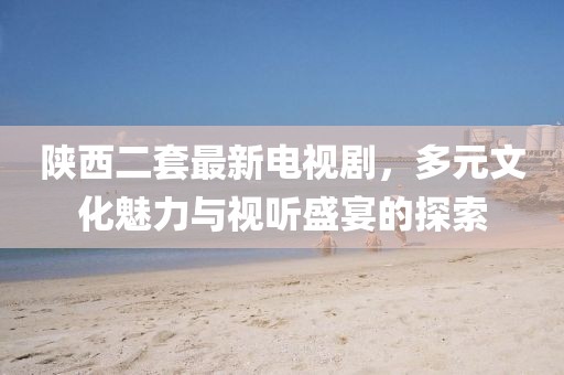 陜西二套最新電視劇，多元文化魅力與視聽盛宴的探索