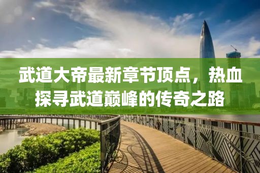 武道大帝最新章節(jié)頂點(diǎn)，熱血探尋武道巔峰的傳奇之路