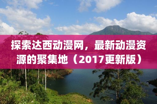 探索達(dá)西動漫網(wǎng)，最新動漫資源的聚集地（2017更新版）