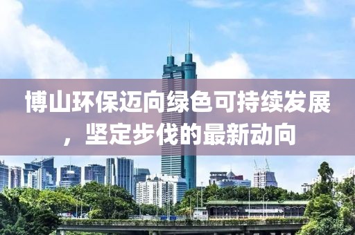 博山環(huán)保邁向綠色可持續(xù)發(fā)展，堅定步伐的最新動向