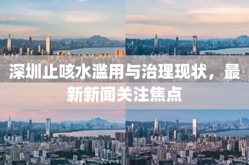 深圳止咳水濫用與治理現(xiàn)狀，最新新聞關(guān)注焦點(diǎn)