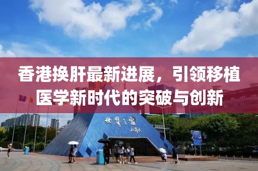 香港換肝最新進(jìn)展，引領(lǐng)移植醫(yī)學(xué)新時(shí)代的突破與創(chuàng)新