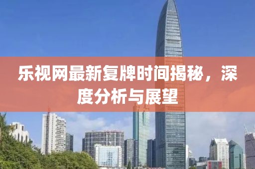 樂視網(wǎng)最新復(fù)牌時間揭秘，深度分析與展望