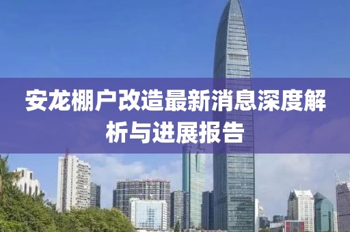 安龍棚戶改造最新消息深度解析與進展報告