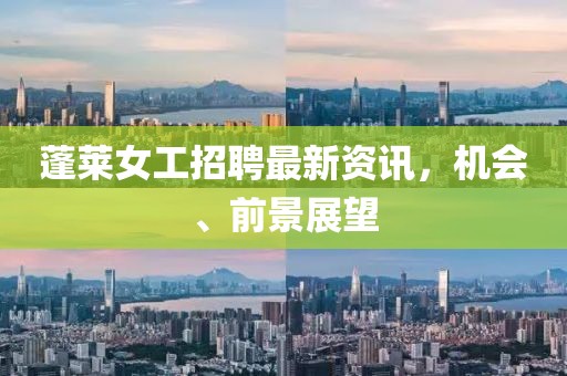 蓬萊女工招聘最新資訊，機會、前景展望
