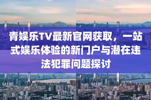 青娛樂(lè)TV最新官網(wǎng)獲取，一站式娛樂(lè)體驗(yàn)的新門(mén)戶與潛在違法犯罪問(wèn)題探討