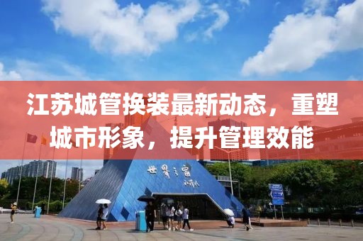 江蘇城管換裝最新動態(tài)，重塑城市形象，提升管理效能
