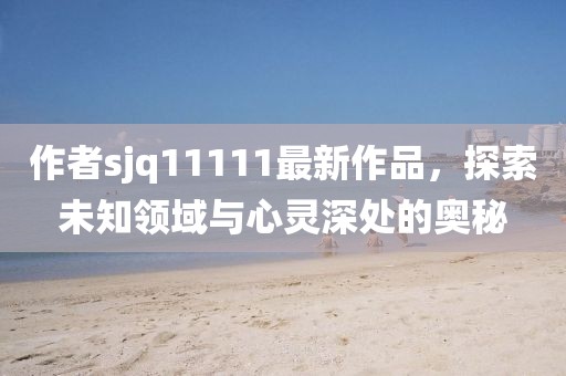 作者sjq11111最新作品，探索未知領(lǐng)域與心靈深處的奧秘