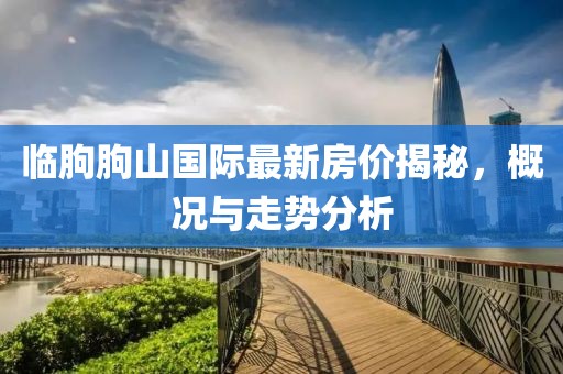 臨朐朐山國際最新房價(jià)揭秘，概況與走勢分析