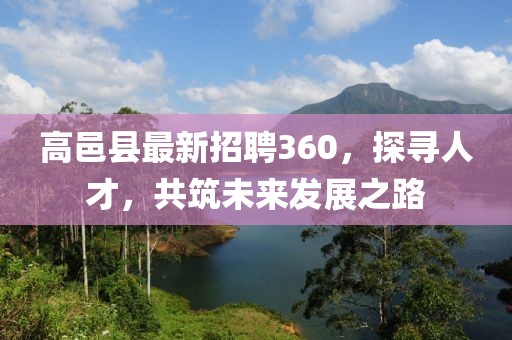 高邑縣最新招聘360，探尋人才，共筑未來發(fā)展之路