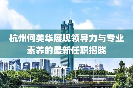 杭州何美華展現(xiàn)領導力與專業(yè)素養(yǎng)的最新任職揭曉