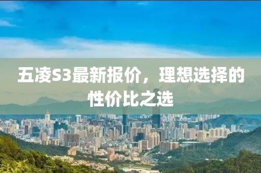 五凌S3最新報(bào)價(jià)，理想選擇的性價(jià)比之選