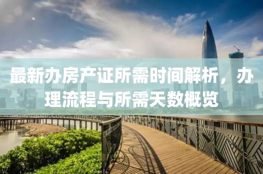 最新辦房產(chǎn)證所需時間解析，辦理流程與所需天數(shù)概覽