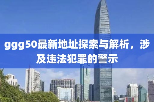 ggg50最新地址探索與解析，涉及違法犯罪的警示
