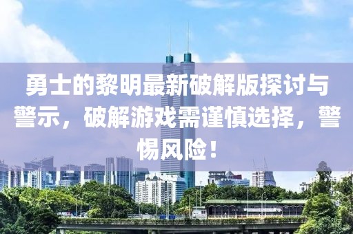 勇士的黎明最新破解版探討與警示，破解游戲需謹(jǐn)慎選擇，警惕風(fēng)險(xiǎn)！