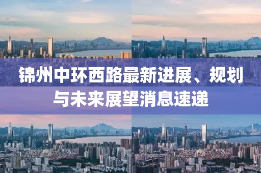 錦州中環(huán)西路最新進(jìn)展、規(guī)劃與未來展望消息速遞