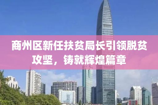商州區(qū)新任扶貧局長(zhǎng)引領(lǐng)脫貧攻堅(jiān)，鑄就輝煌篇章