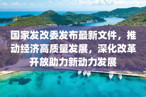 國(guó)家發(fā)改委發(fā)布最新文件，推動(dòng)經(jīng)濟(jì)高質(zhì)量發(fā)展，深化改革開放助力新動(dòng)力發(fā)展
