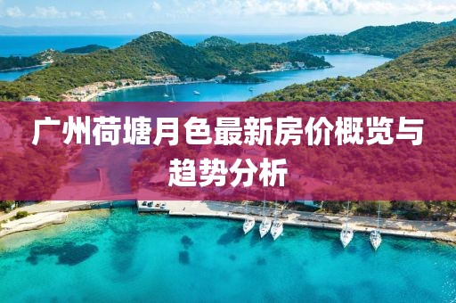 廣州荷塘月色最新房價概覽與趨勢分析