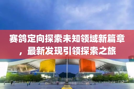 賽鴿定向探索未知領(lǐng)域新篇章，最新發(fā)現(xiàn)引領(lǐng)探索之旅