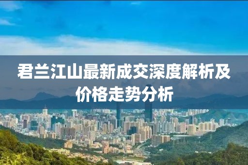 君蘭江山最新成交深度解析及價格走勢分析