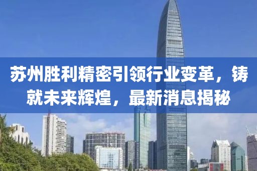 蘇州勝利精密引領行業(yè)變革，鑄就未來輝煌，最新消息揭秘