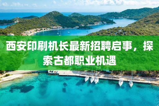 西安印刷機(jī)長最新招聘啟事，探索古都職業(yè)機(jī)遇