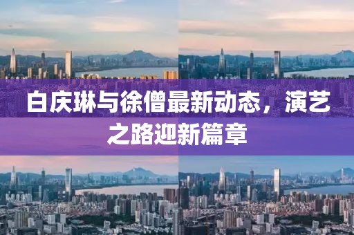 白慶琳與徐僧最新動(dòng)態(tài)，演藝之路迎新篇章