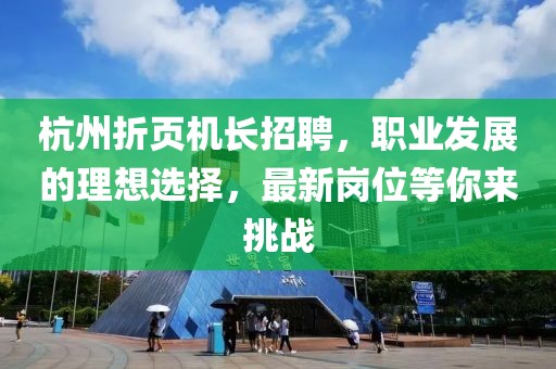 杭州折頁機(jī)長招聘，職業(yè)發(fā)展的理想選擇，最新崗位等你來挑戰(zhàn)