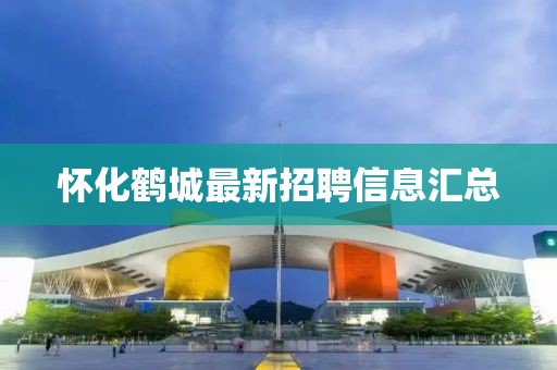懷化鶴城最新招聘信息匯總