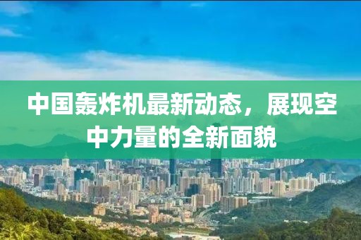 中國(guó)轟炸機(jī)最新動(dòng)態(tài)，展現(xiàn)空中力量的全新面貌