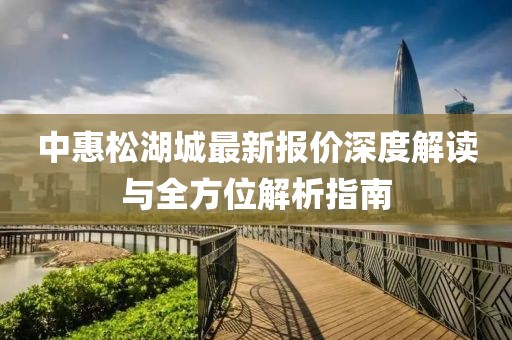 中惠松湖城最新報價深度解讀與全方位解析指南