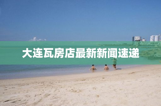大連瓦房店最新新聞速遞