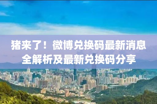 豬來(lái)了！微博兌換碼最新消息全解析及最新兌換碼分享