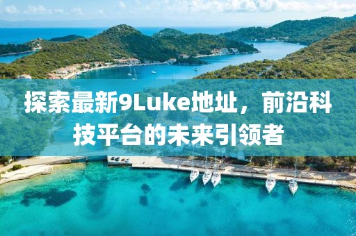 探索最新9Luke地址，前沿科技平臺(tái)的未來引領(lǐng)者