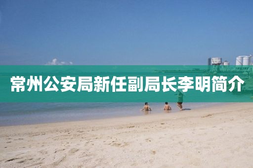 常州公安局新任副局長李明簡介