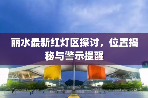 麗水最新紅燈區(qū)探討，位置揭秘與警示提醒