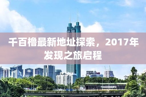 千百櫓最新地址探索，2017年發(fā)現(xiàn)之旅啟程