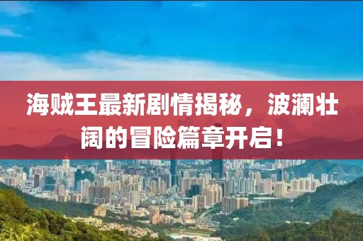 海賊王最新劇情揭秘，波瀾壯闊的冒險(xiǎn)篇章開啟！