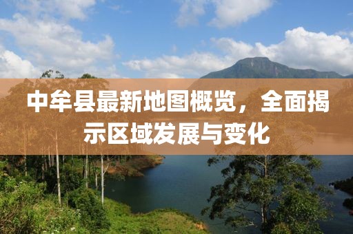 中牟縣最新地圖概覽，全面揭示區(qū)域發(fā)展與變化