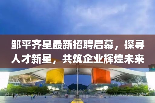 鄒平齊星最新招聘啟幕，探尋人才新星，共筑企業(yè)輝煌未來