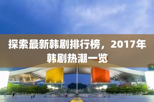 探索最新韓劇排行榜，2017年韓劇熱潮一覽